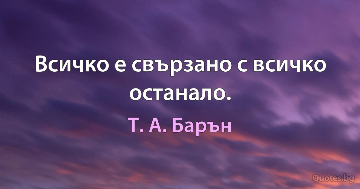 Всичко е свързано с всичко останало. (Т. А. Барън)