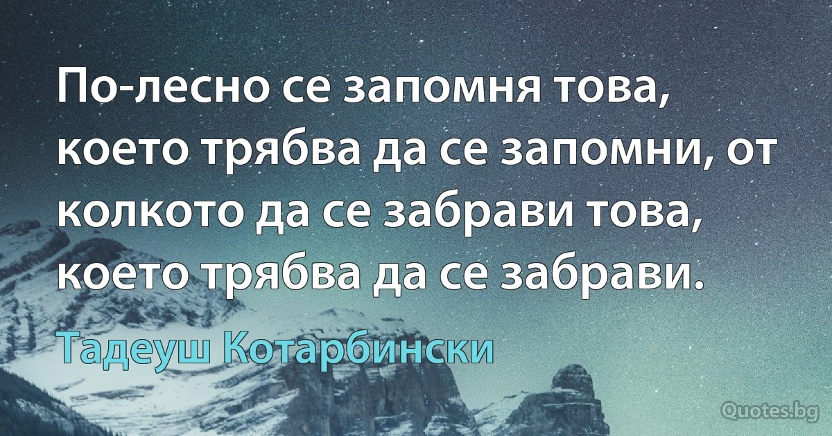 По-лесно се запомня това, което трябва да се запомни, от колкото да се забрави това, което трябва да се забрави. (Тадеуш Котарбински)