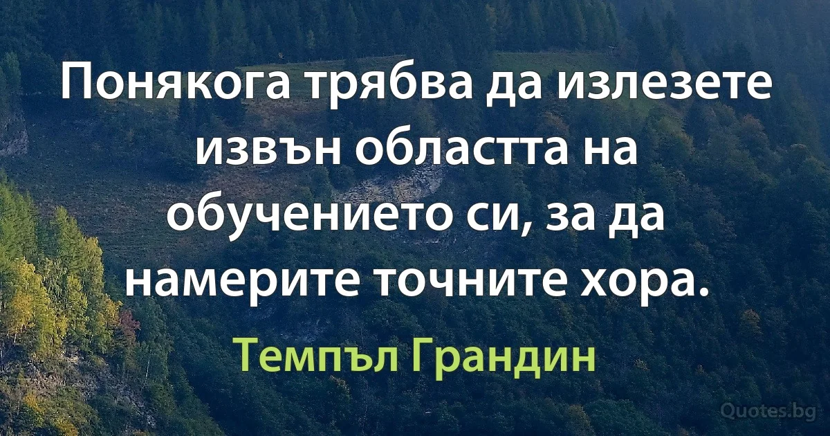 Понякога трябва да излезете извън областта на обучението си, за да намерите точните хора. (Темпъл Грандин)