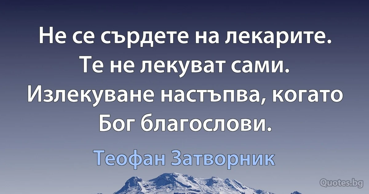 Не се сърдете на лекарите. Те не лекуват сами. Излекуване настъпва, когато Бог благослови. (Теофан Затворник)