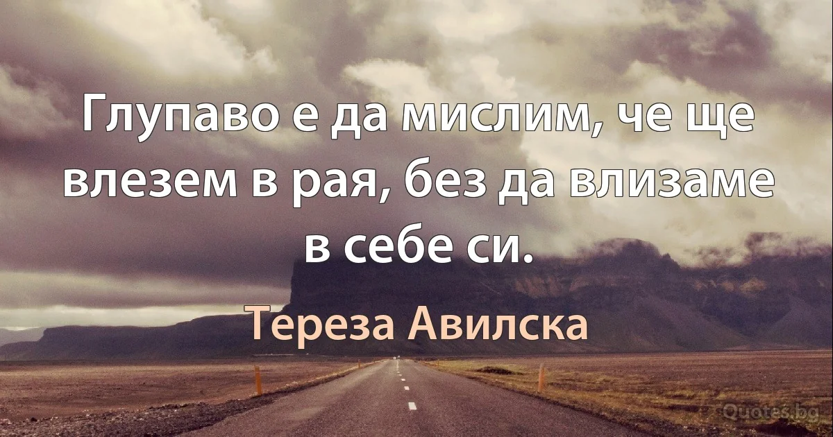 Глупаво е да мислим, че ще влезем в рая, без да влизаме в себе си. (Тереза Авилска)