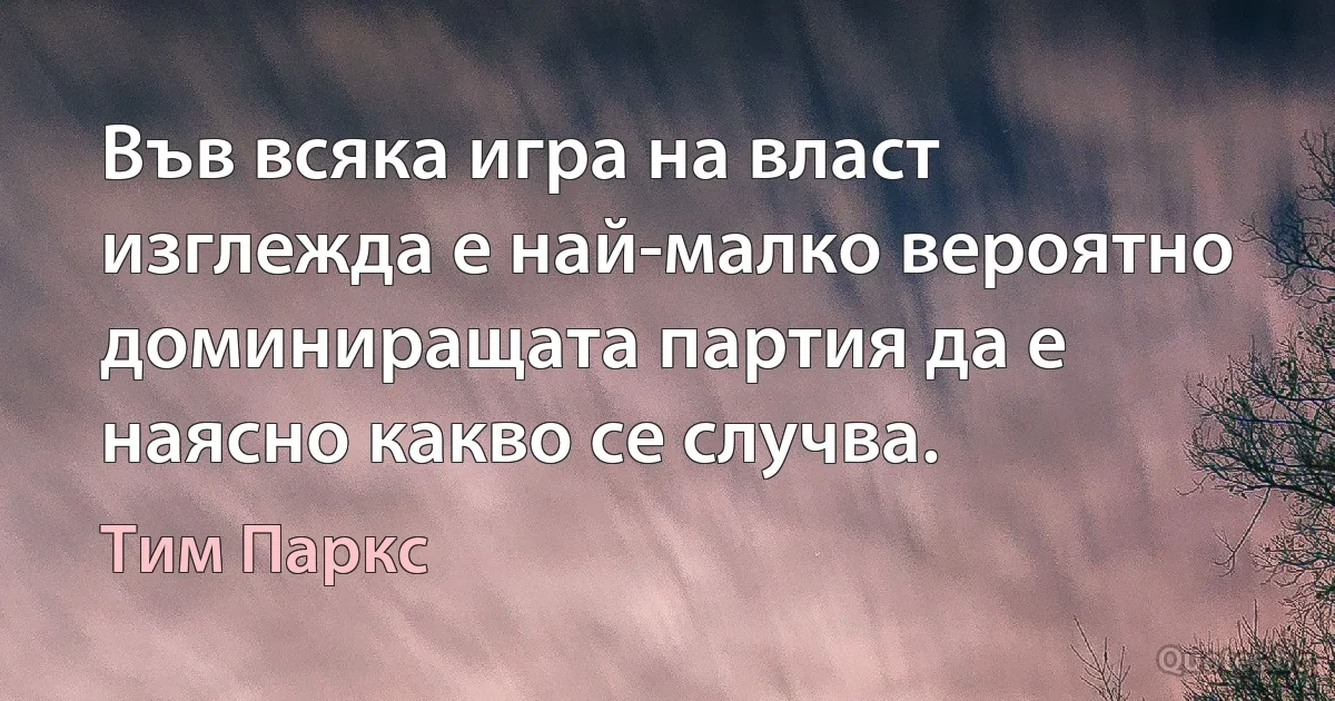 Във всяка игра на власт изглежда е най-малко вероятно доминиращата партия да е наясно какво се случва. (Тим Паркс)