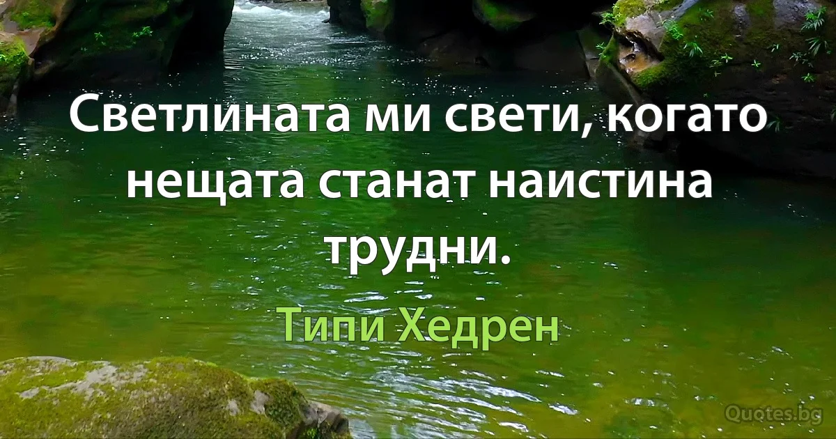 Светлината ми свети, когато нещата станат наистина трудни. (Типи Хедрен)