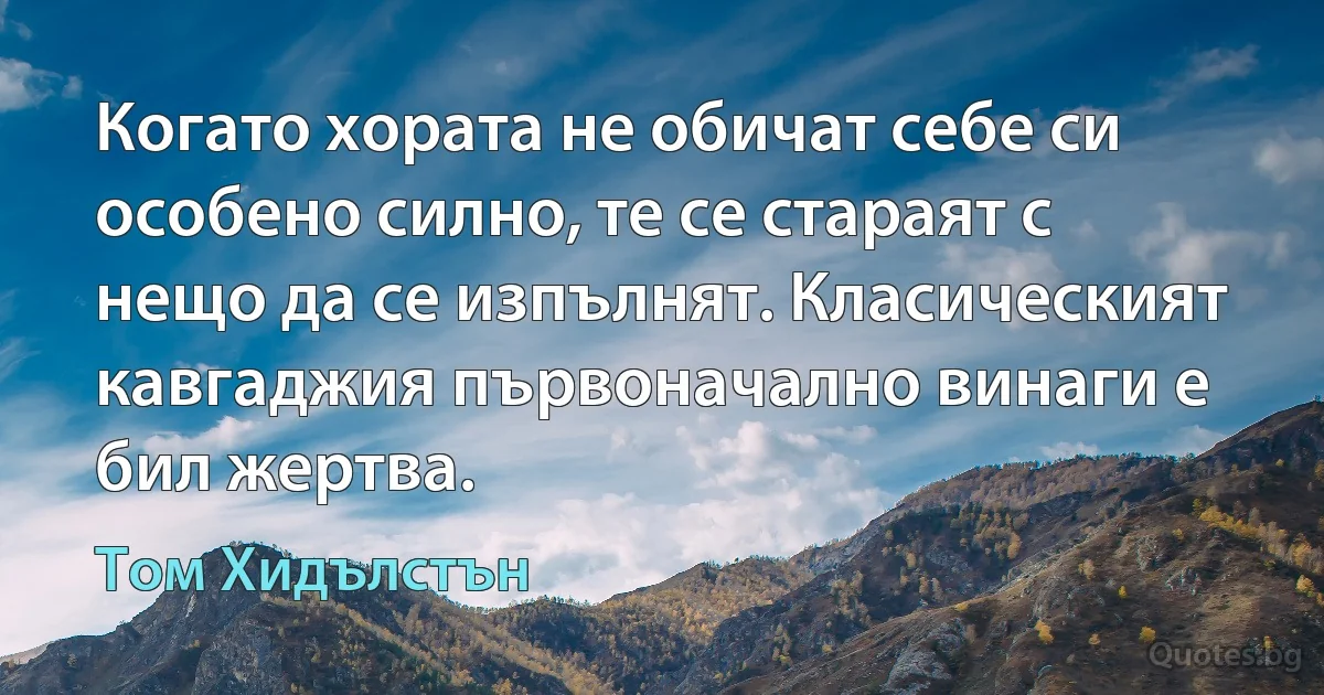 Когато хората не обичат себе си особено силно, те се стараят с нещо да се изпълнят. Класическият кавгаджия първоначално винаги е бил жертва. (Том Хидълстън)