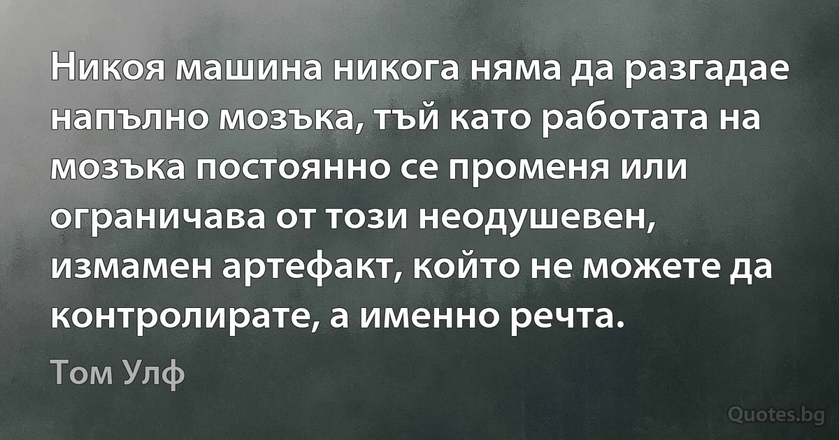 Никоя машина никога няма да разгадае напълно мозъка, тъй като работата на мозъка постоянно се променя или ограничава от този неодушевен, измамен артефакт, който не можете да контролирате, а именно речта. (Том Улф)