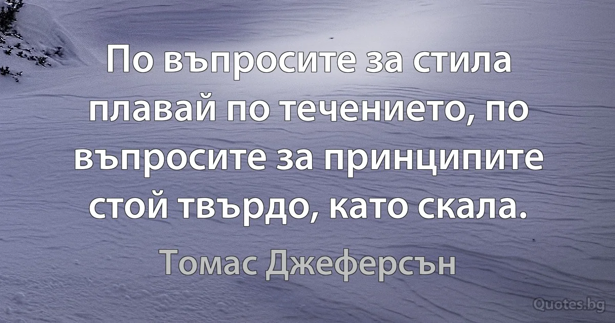 По въпросите за стила плавай по течението, по въпросите за принципите стой твърдо, като скала. (Томас Джеферсън)