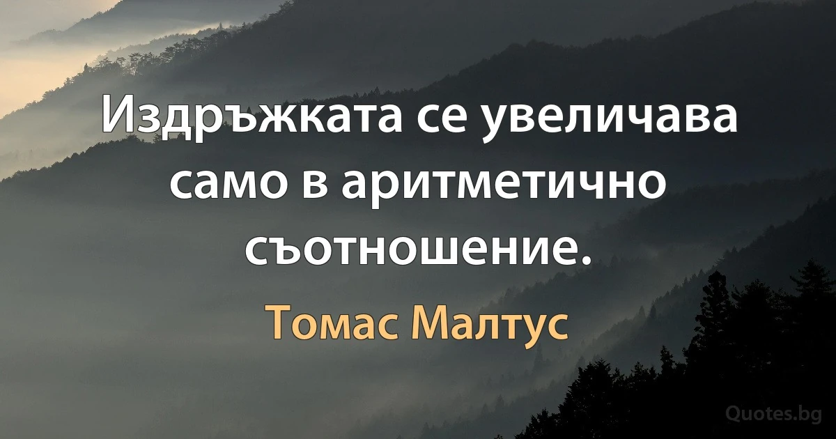 Издръжката се увеличава само в аритметично съотношение. (Томас Малтус)