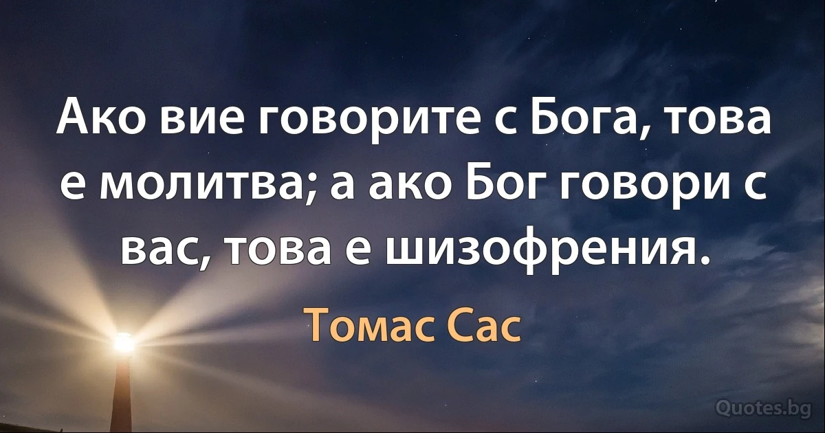 Ако вие говорите с Бога, това е молитва; а ако Бог говори с вас, това е шизофрения. (Томас Сас)