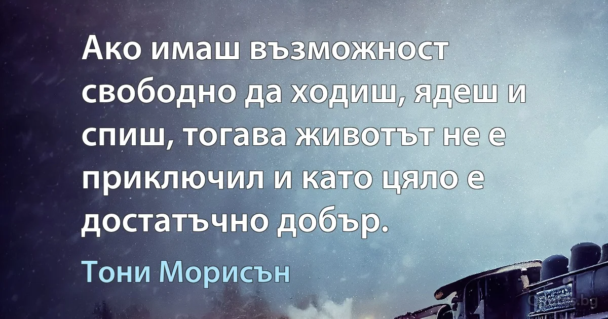 Ако имаш възможност свободно да ходиш, ядеш и спиш, тогава животът не е приключил и като цяло е достатъчно добър. (Тони Морисън)