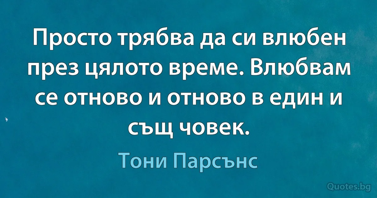 Просто трябва да си влюбен през цялото време. Влюбвам се отново и отново в един и същ човек. (Тони Парсънс)