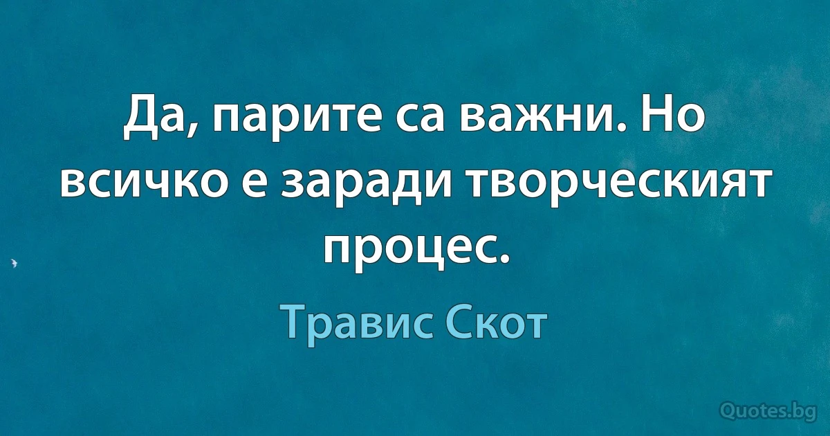 Да, парите са важни. Но всичко е заради творческият процес. (Травис Скот)