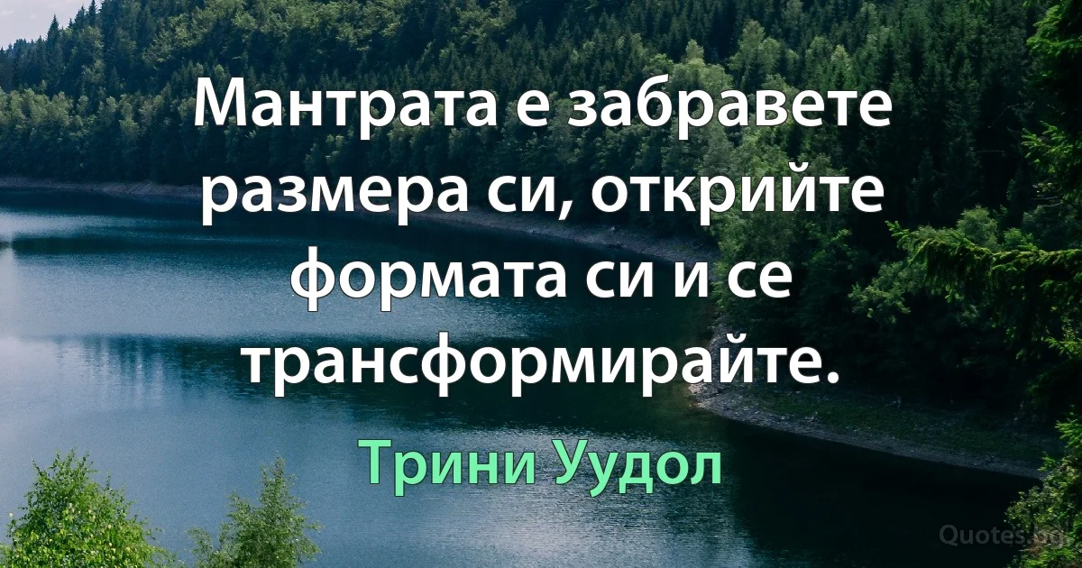 Мантрата е забравете размера си, открийте формата си и се трансформирайте. (Трини Уудол)