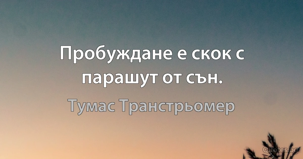 Пробуждане е скок с парашут от сън. (Тумас Транстрьомер)