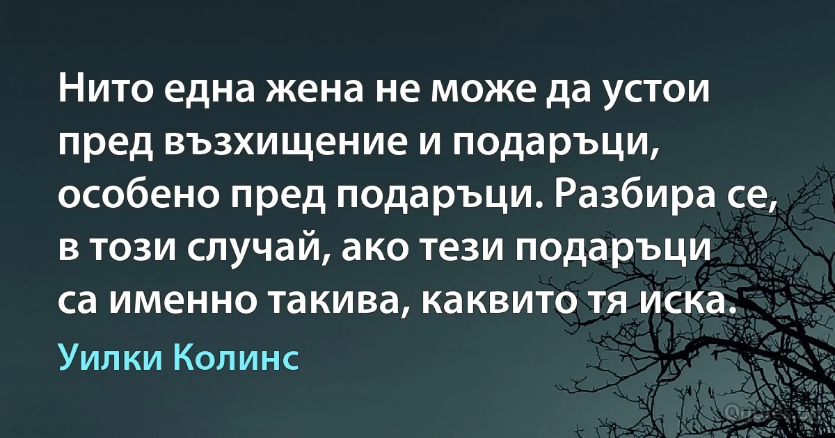 Нито една жена не може да устои пред възхищение и подаръци, особено пред подаръци. Разбира се, в този случай, ако тези подаръци са именно такива, каквито тя иска. (Уилки Колинс)