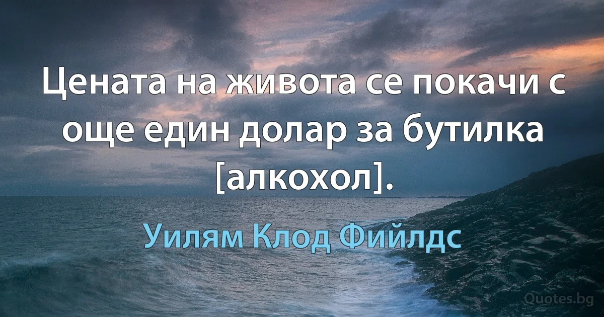 Цената на живота се покачи с още един долар за бутилка [алкохол]. (Уилям Клод Фийлдс)