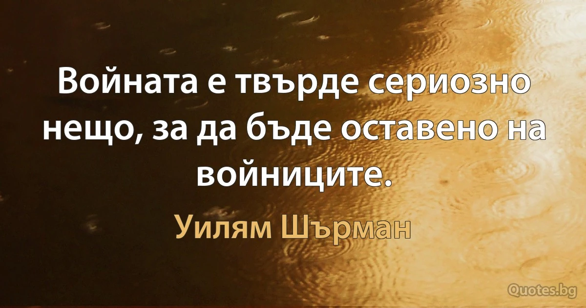 Войната е твърде сериозно нещо, за да бъде оставено на войниците. (Уилям Шърман)