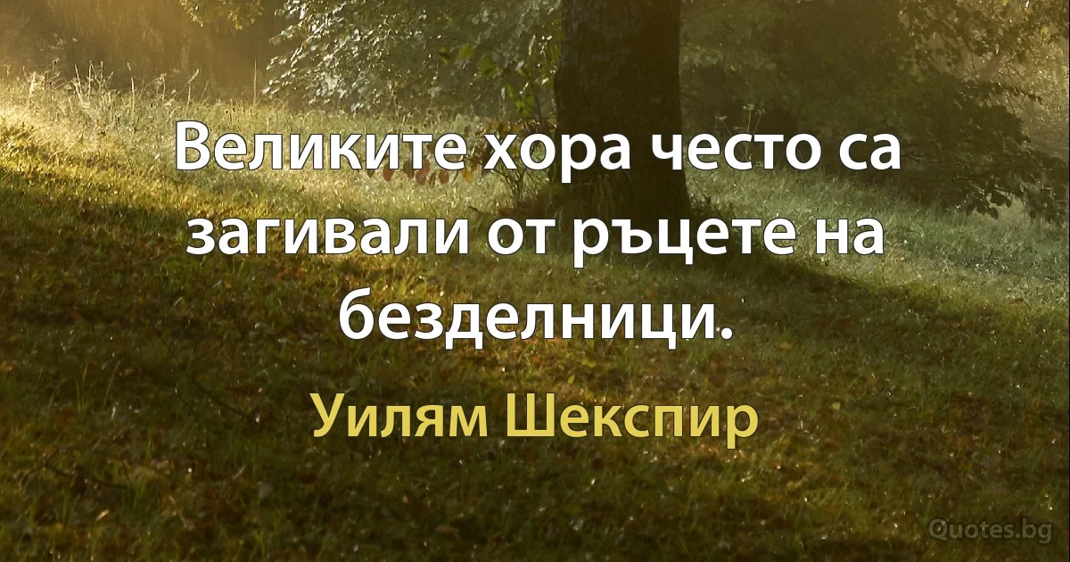 Великите хора често са загивали от ръцете на безделници. (Уилям Шекспир)