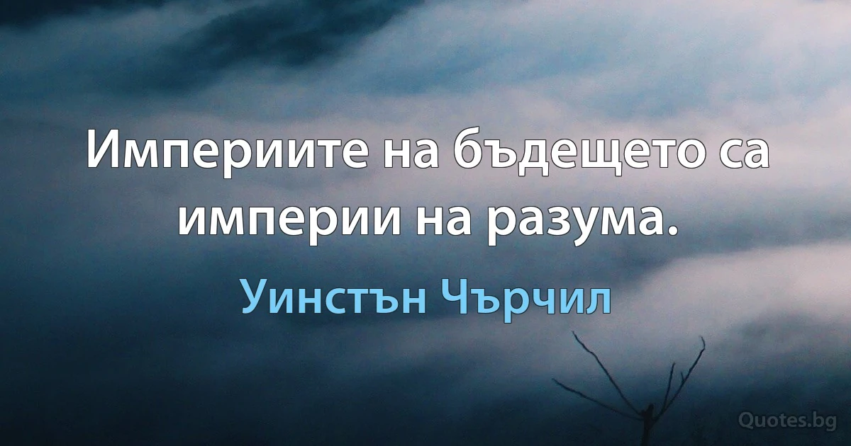 Империите на бъдещето са империи на разума. (Уинстън Чърчил)