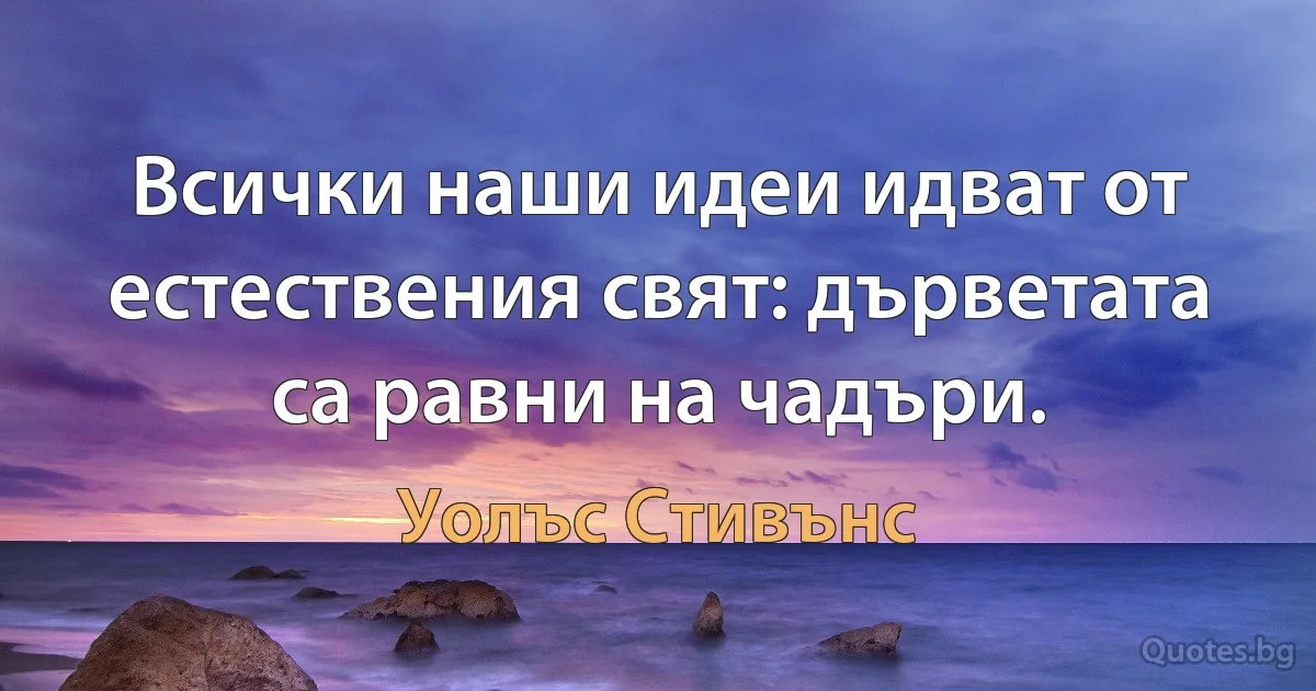 Всички наши идеи идват от естествения свят: дърветата са равни на чадъри. (Уолъс Стивънс)