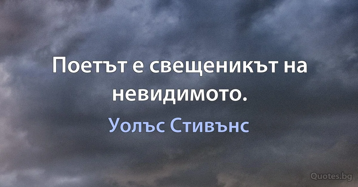 Поетът е свещеникът на невидимото. (Уолъс Стивънс)