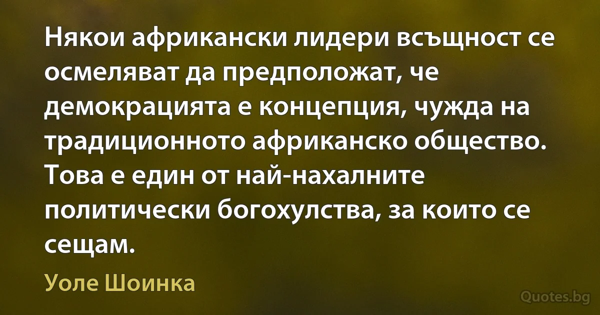 Някои африкански лидери всъщност се осмеляват да предположат, че демокрацията е концепция, чужда на традиционното африканско общество. Това е един от най-нахалните политически богохулства, за които се сещам. (Уоле Шоинка)