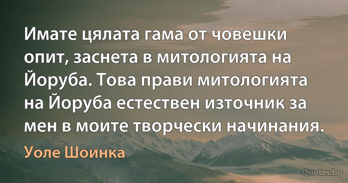 Имате цялата гама от човешки опит, заснета в митологията на Йоруба. Това прави митологията на Йоруба естествен източник за мен в моите творчески начинания. (Уоле Шоинка)