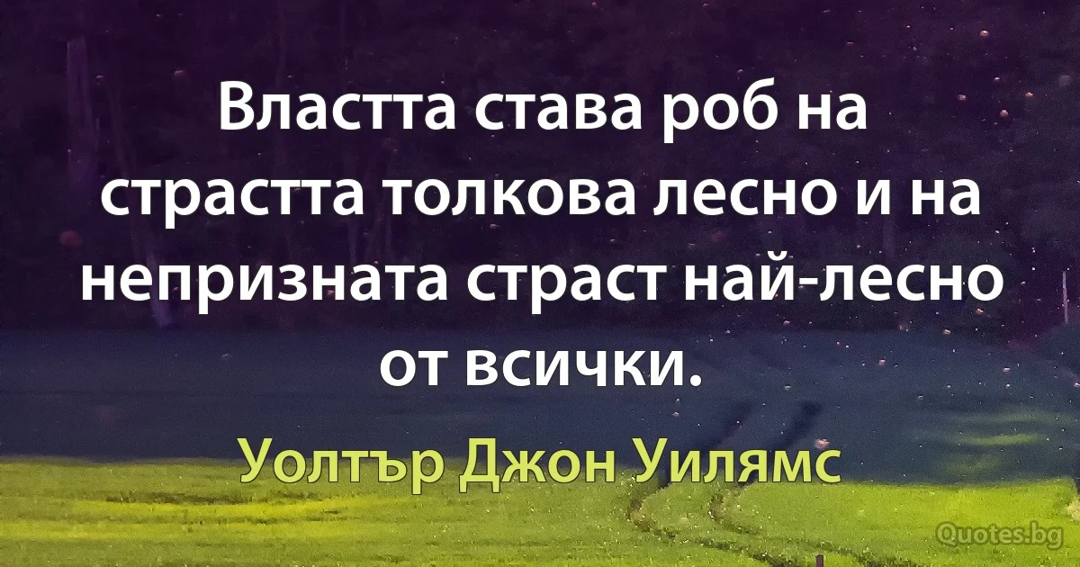 Властта става роб на страстта толкова лесно и на непризната страст най-лесно от всички. (Уолтър Джон Уилямс)