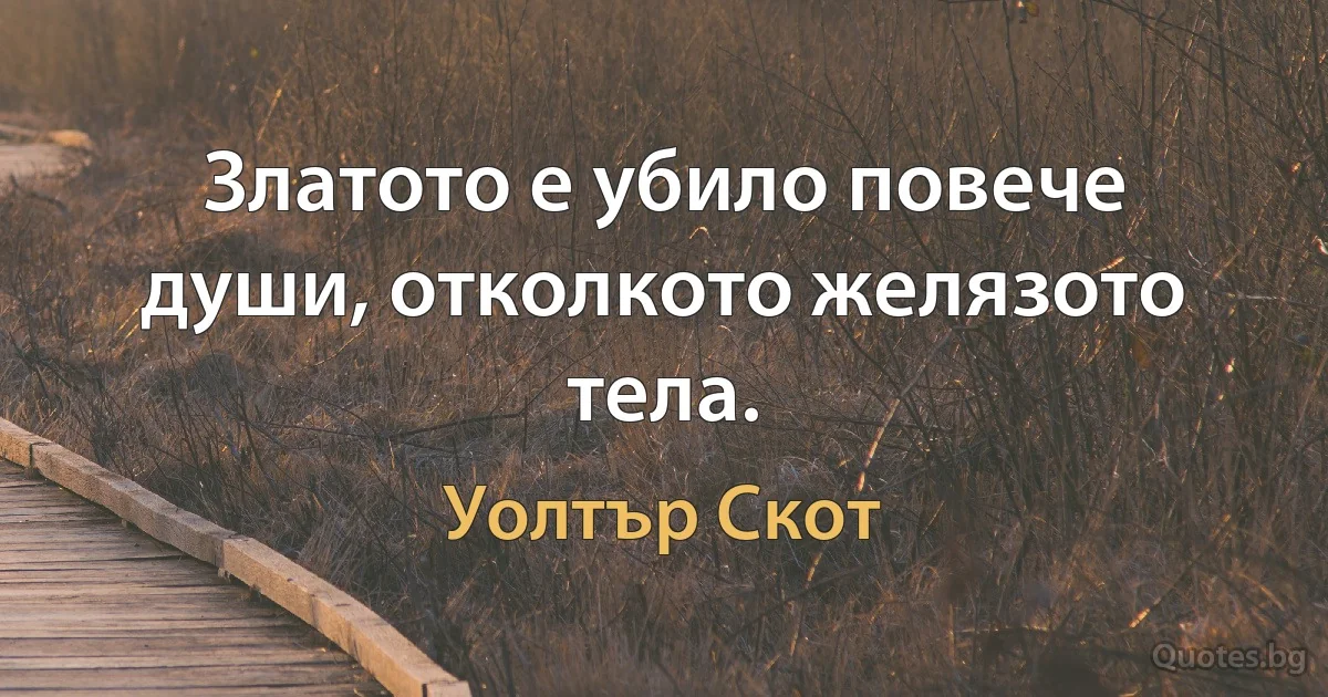 Златото е убило повече души, отколкото желязото тела. (Уолтър Скот)