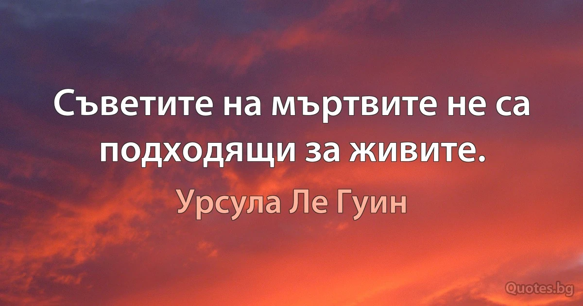 Съветите на мъртвите не са подходящи за живите. (Урсула Ле Гуин)