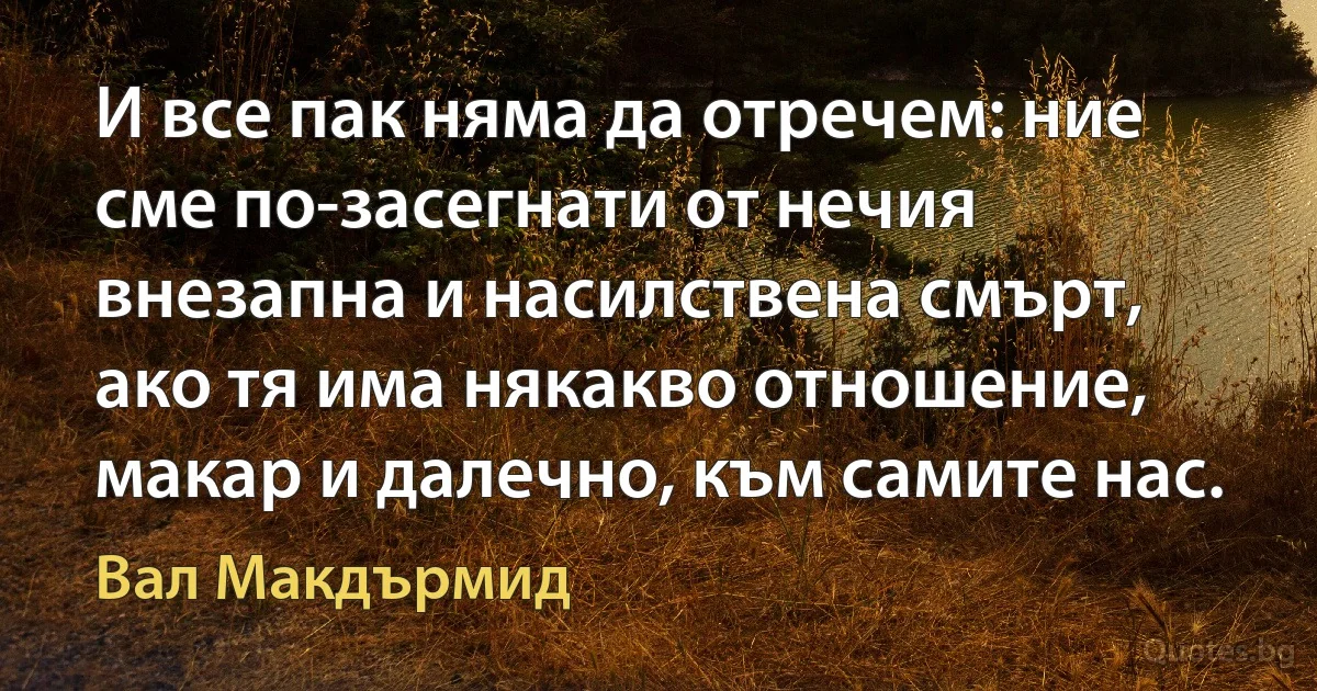 И все пак няма да отречем: ние сме по-засегнати от нечия внезапна и насилствена смърт, ако тя има някакво отношение, макар и далечно, към самите нас. (Вал Макдърмид)