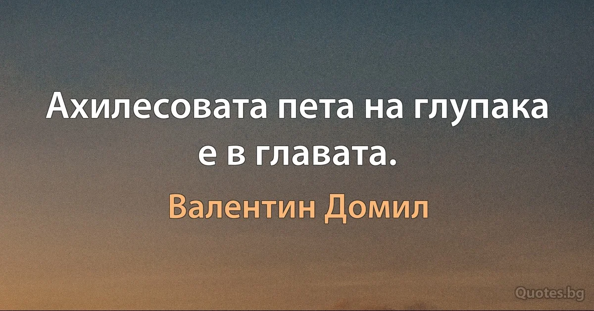 Ахилесовата пета на глупака е в главата. (Валентин Домил)