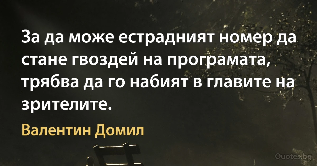 За да може естрадният номер да стане гвоздей на програмата, трябва да го набият в главите на зрителите. (Валентин Домил)