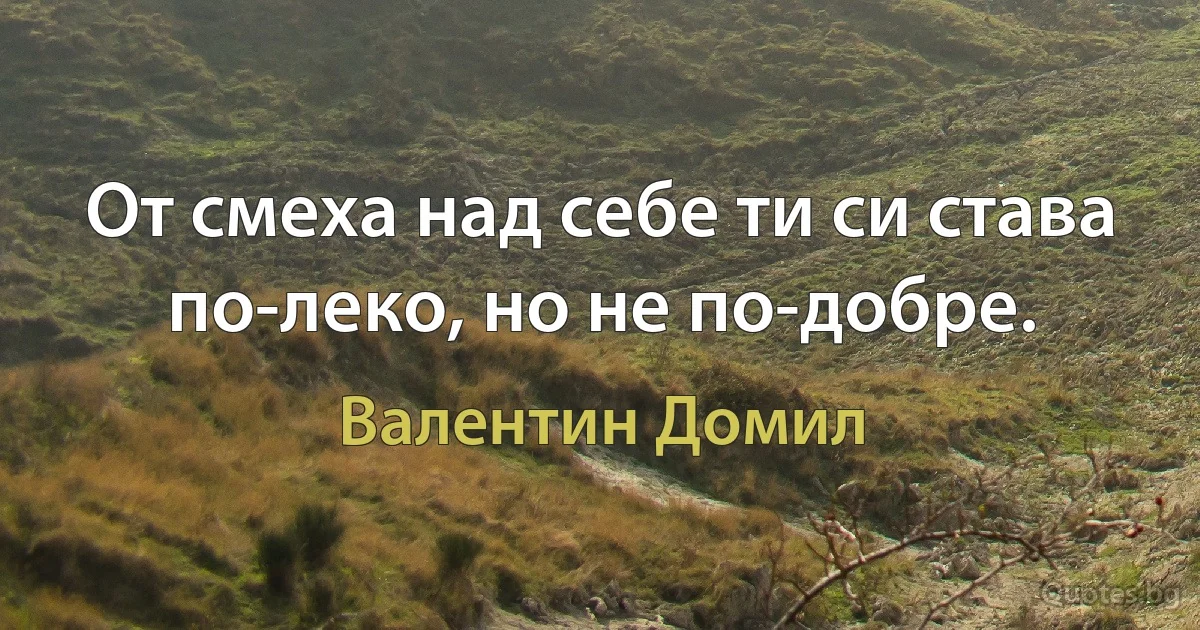 От смеха над себе ти си става по-леко, но не по-добре. (Валентин Домил)