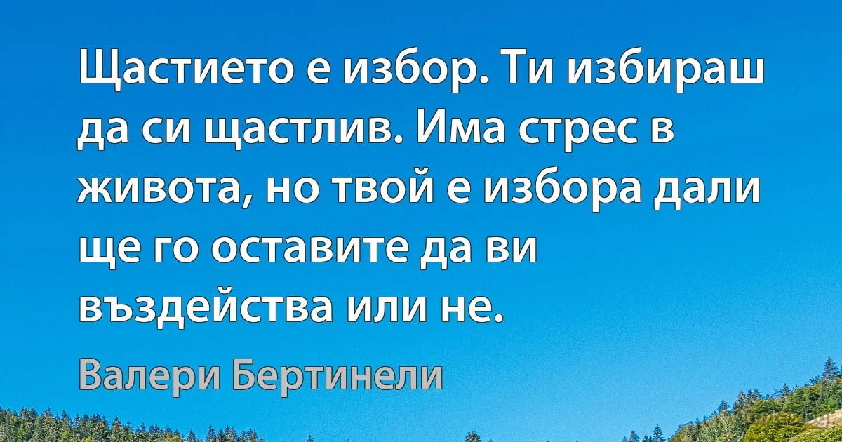 Щастието е избор. Ти избираш да си щастлив. Има стрес в живота, но твой е избора дали ще го оставите да ви въздейства или не. (Валери Бертинели)