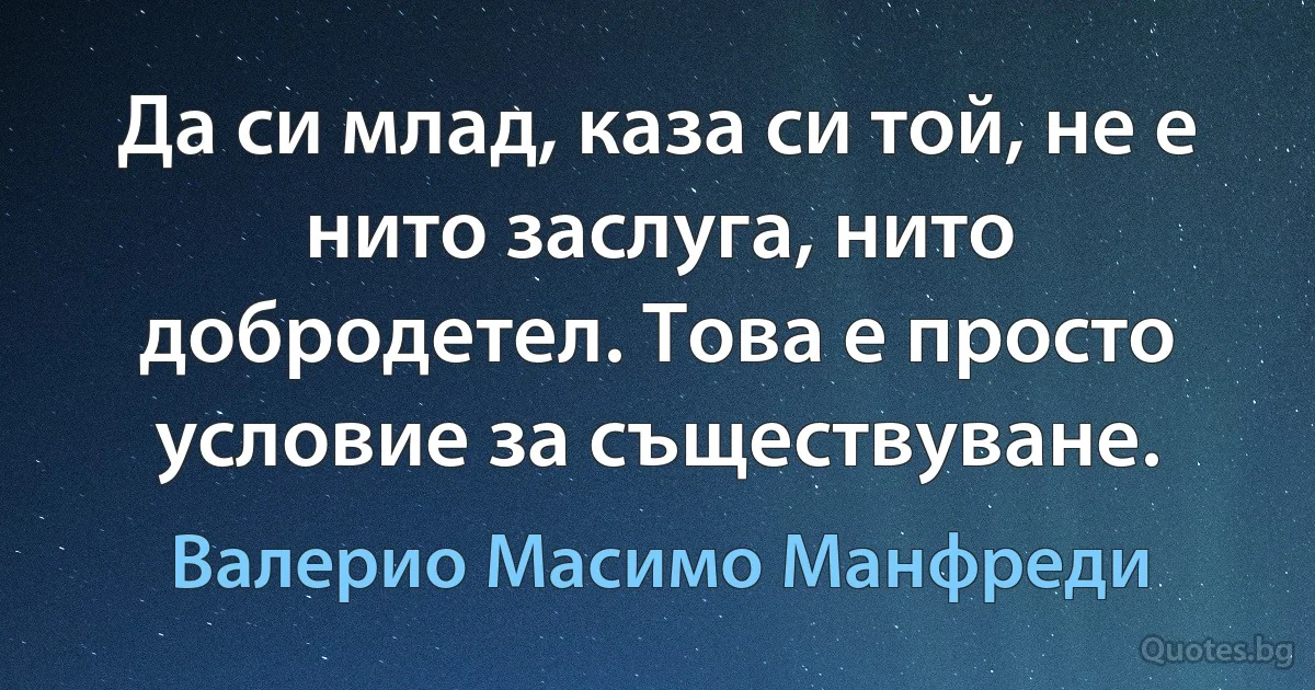 Да си млад, каза си той, не е нито заслуга, нито добродетел. Това е просто условие за съществуване. (Валерио Масимо Манфреди)