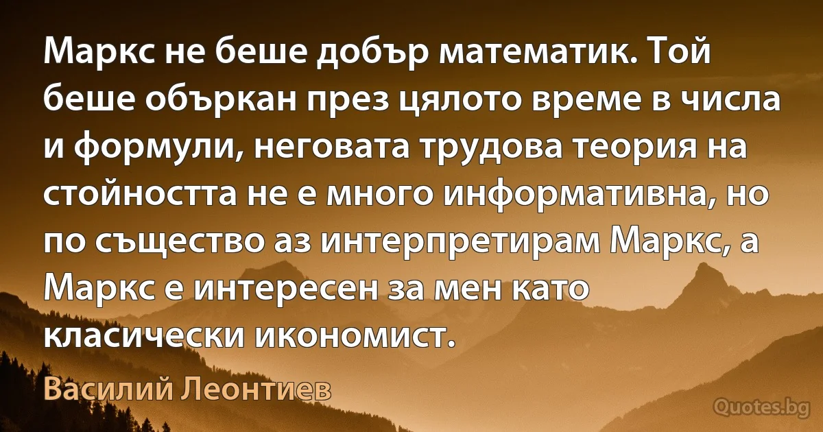 Маркс не беше добър математик. Той беше объркан през цялото време в числа и формули, неговата трудова теория на стойността не е много информативна, но по същество аз интерпретирам Маркс, а Маркс е интересен за мен като класически икономист. (Василий Леонтиев)