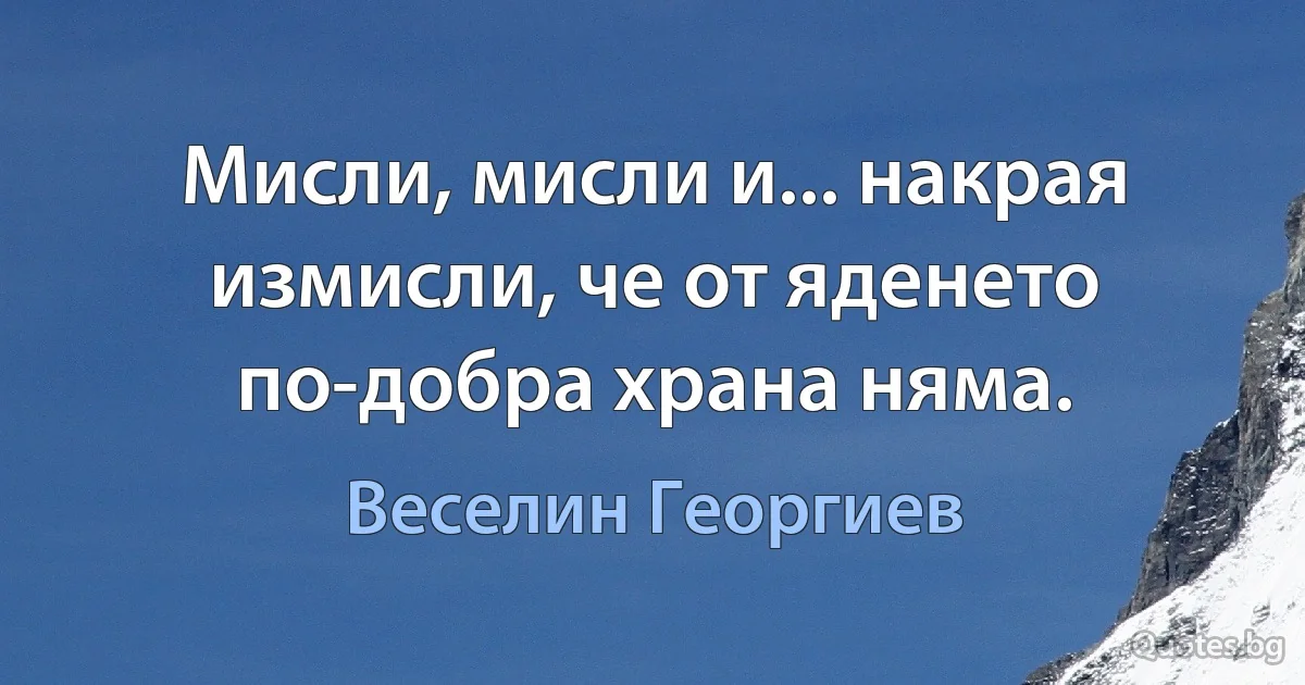 Мисли, мисли и... накрая измисли, че от яденето по-добра храна няма. (Веселин Георгиев)