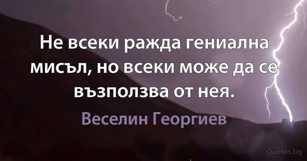 Не всеки ражда гениална мисъл, но всеки може да се възползва от нея. (Веселин Георгиев)