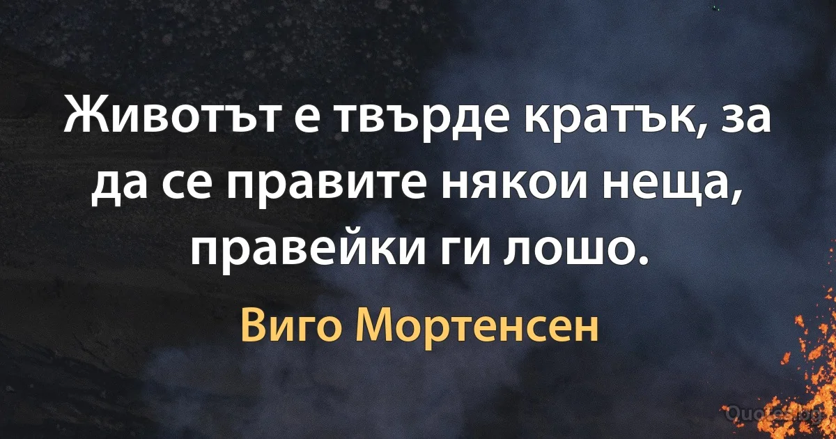 Животът е твърде кратък, за да се правите някои неща, правейки ги лошо. (Виго Мортенсен)