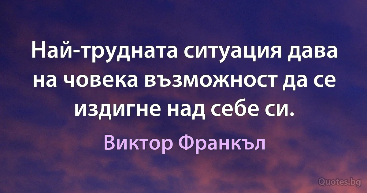 Най-трудната ситуация дава на човека възможност да се издигне над себе си. (Виктор Франкъл)