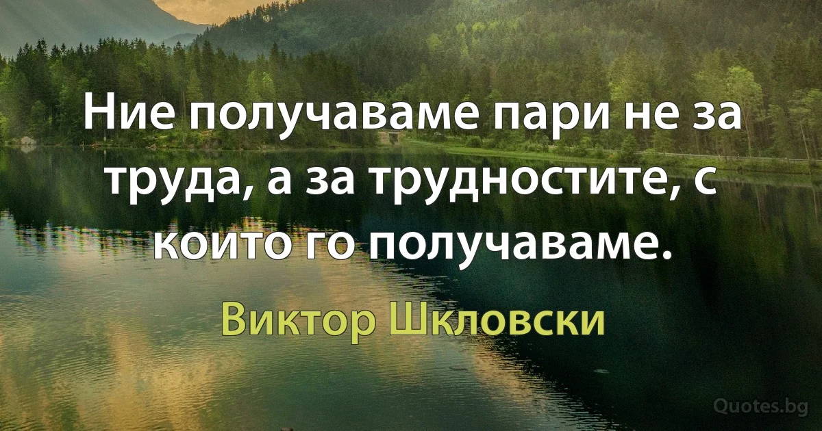 Ние получаваме пари не за труда, а за трудностите, с които го получаваме. (Виктор Шкловски)