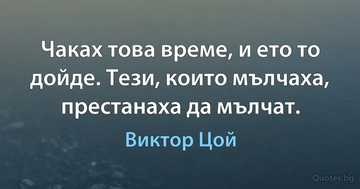 Чаках това време, и ето то дойде. Тези, които мълчаха, престанаха да мълчат. (Виктор Цой)