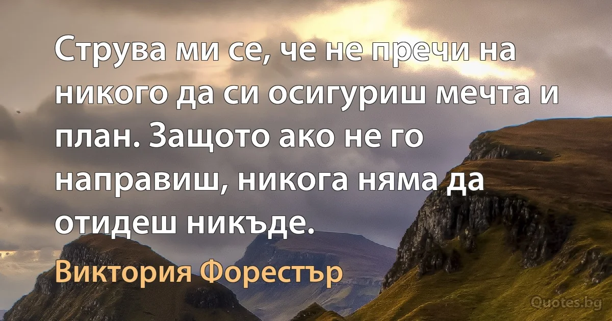 Струва ми се, че не пречи на никого да си осигуриш мечта и план. Защото ако не го направиш, никога няма да отидеш никъде. (Виктория Форестър)