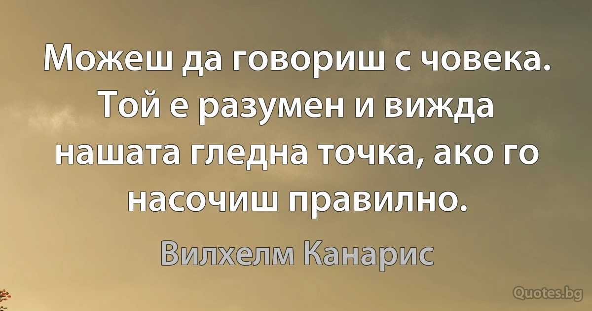 Можеш да говориш с човека. Той е разумен и вижда нашата гледна точка, ако го насочиш правилно. (Вилхелм Канарис)