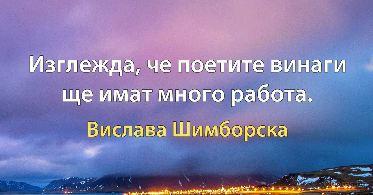 Изглежда, че поетите винаги ще имат много работа. (Вислава Шимборска)