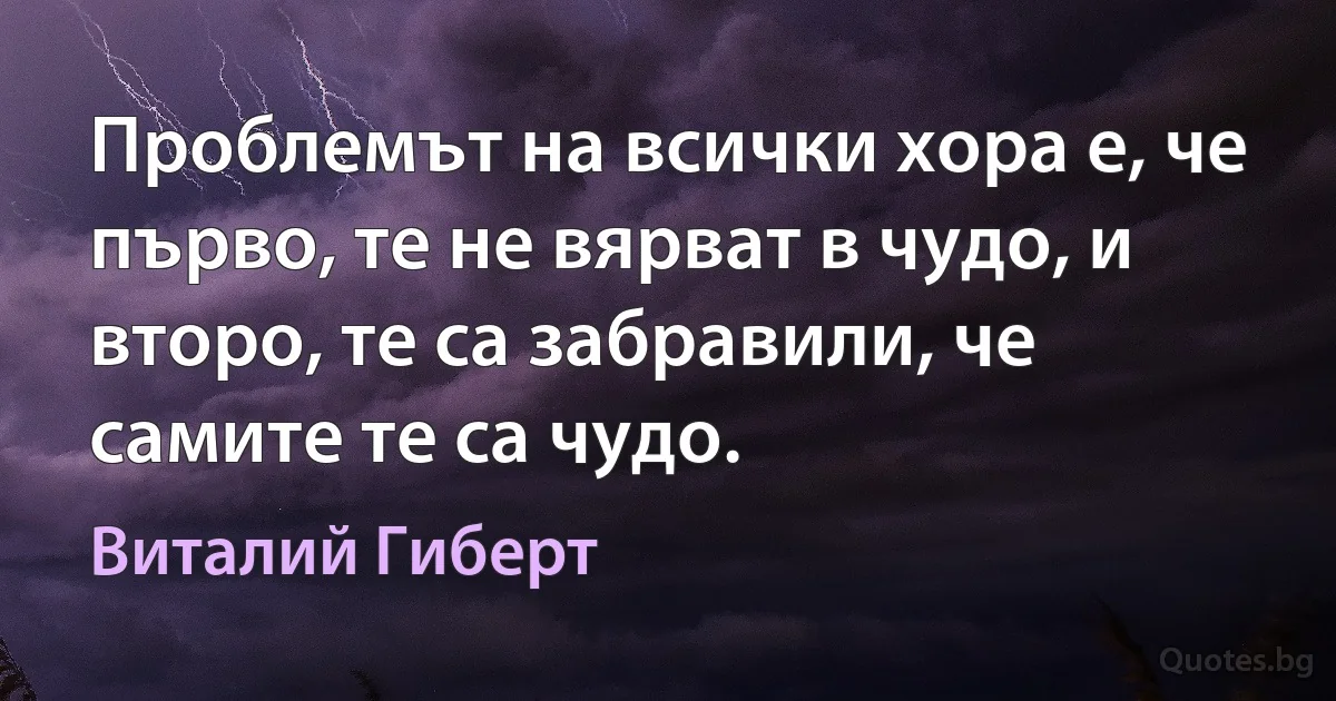 Проблемът на всички хора е, че първо, те не вярват в чудо, и второ, те са забравили, че самите те са чудо. (Виталий Гиберт)