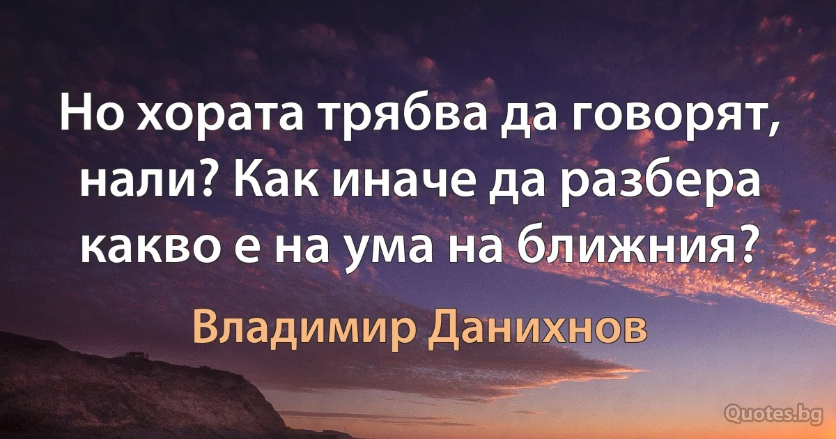 Но хората трябва да говорят, нали? Как иначе да разбера какво е на ума на ближния? (Владимир Данихнов)