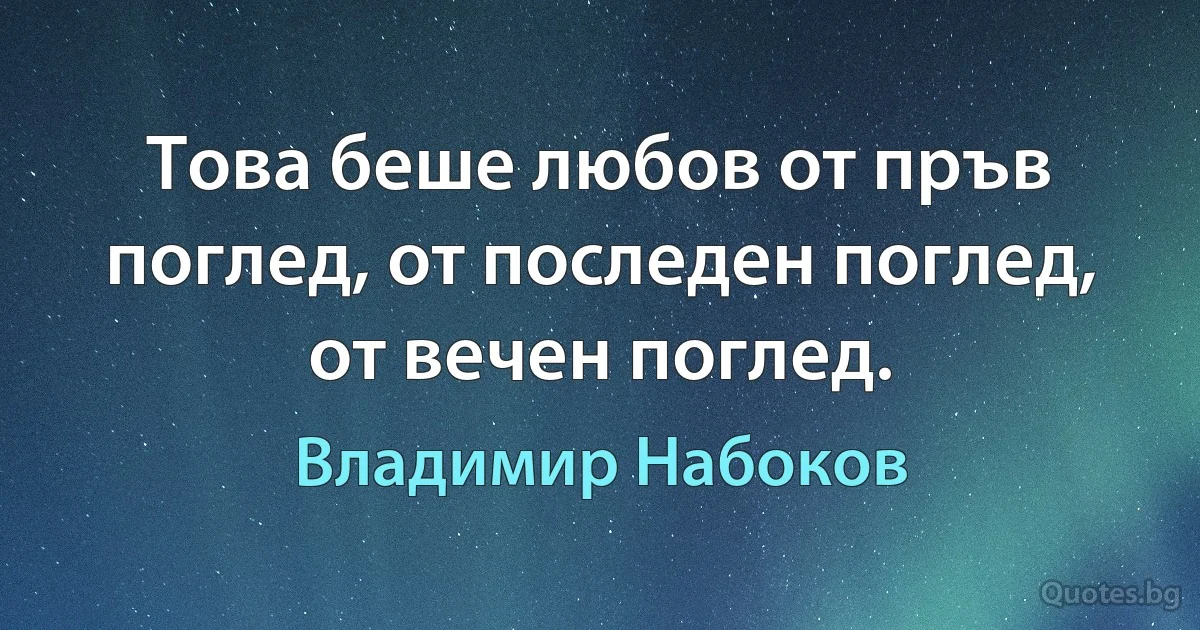 Това беше любов от пръв поглед, от последен поглед, от вечен поглед. (Владимир Набоков)