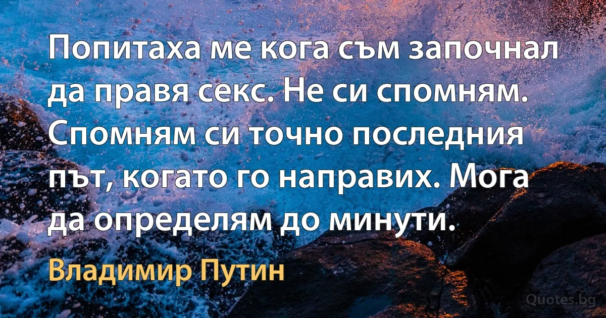 Попитаха ме кога съм започнал да правя секс. Не си спомням. Спомням си точно последния път, когато го направих. Мога да определям до минути. (Владимир Путин)