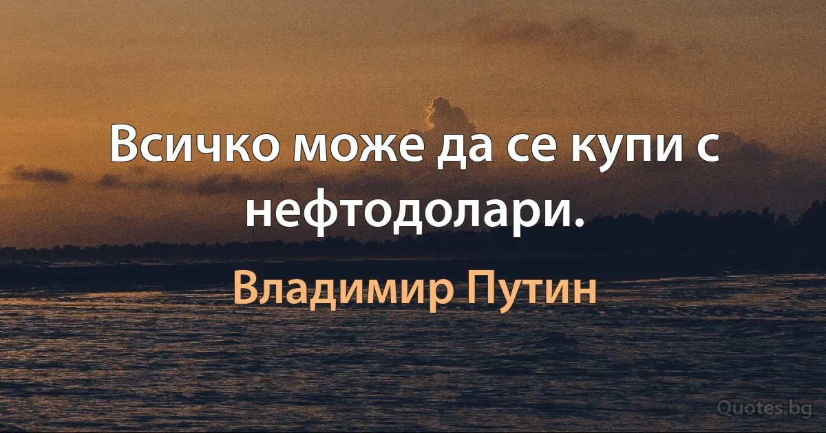 Всичко може да се купи с нефтодолари. (Владимир Путин)